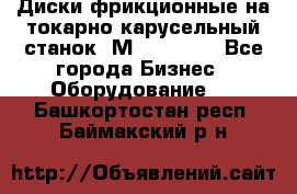 Диски фрикционные на токарно-карусельный станок 1М553, 1531 - Все города Бизнес » Оборудование   . Башкортостан респ.,Баймакский р-н